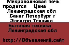 Микроволновая печь продется! › Цена ­ 2 550 - Ленинградская обл., Санкт-Петербург г. Электро-Техника » Бытовая техника   . Ленинградская обл.